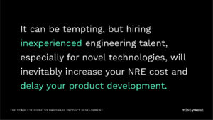 It can be tempting, but hiring inexperienced engineering talent, especially for novel technologies, will inevitably increase your NRE cost and delay your product development.